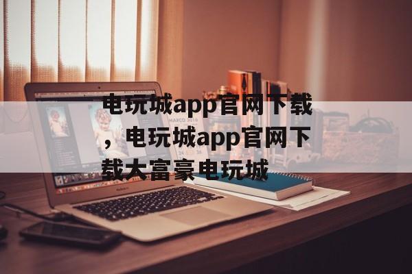 电玩城app官网下载，电玩城app官网下载大富豪电玩城