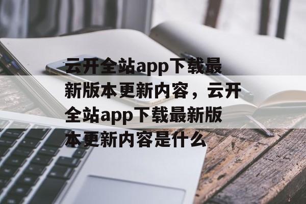 云开全站app下载最新版本更新内容，云开全站app下载最新版本更新内容是什么