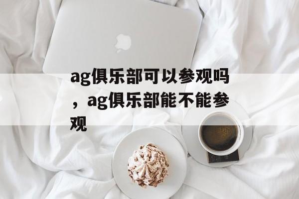 ag俱乐部可以参观吗，ag俱乐部能不能参观