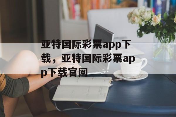 亚特国际彩票app下载，亚特国际彩票app下载官网